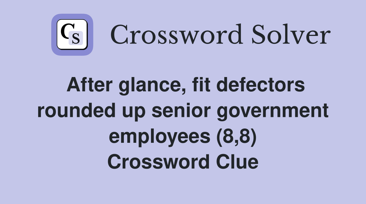 After glance, fit defectors rounded up senior government employees (8,8) Crossword Clue