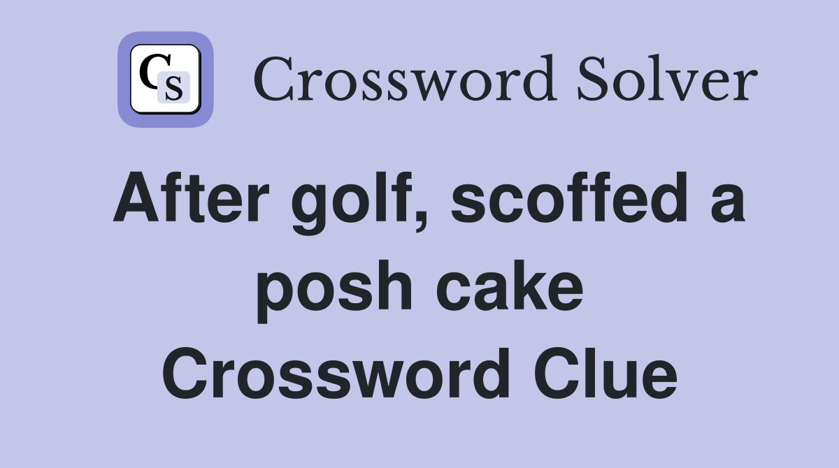 After golf, scoffed a posh cake Crossword Clue