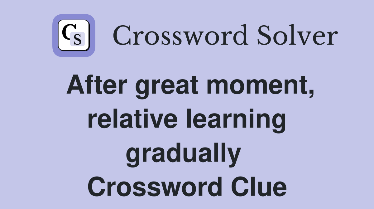 After great moment, relative learning gradually  Crossword Clue
