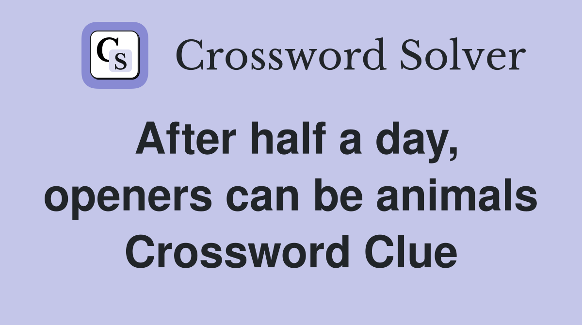 After half a day, openers can be animals Crossword Clue