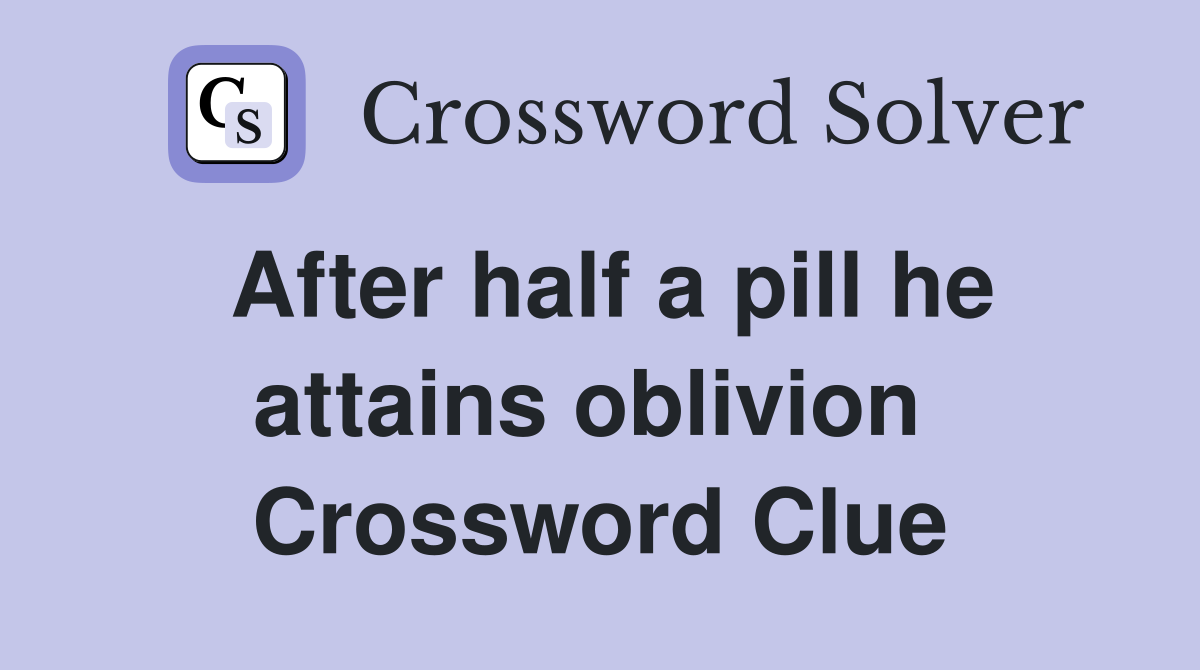 After half a pill he attains oblivion  Crossword Clue