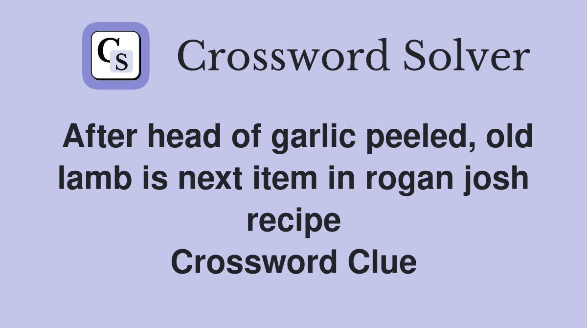 After head of garlic peeled, old lamb is next item in rogan josh recipe Crossword Clue
