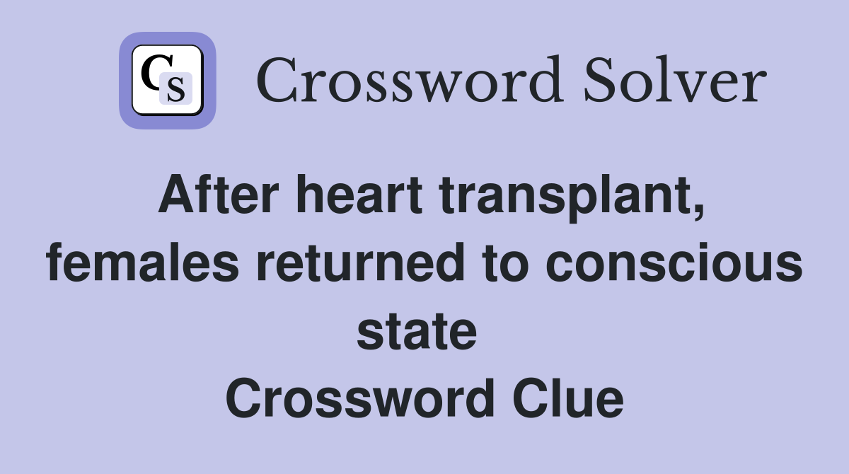 After heart transplant, females returned to conscious state  Crossword Clue