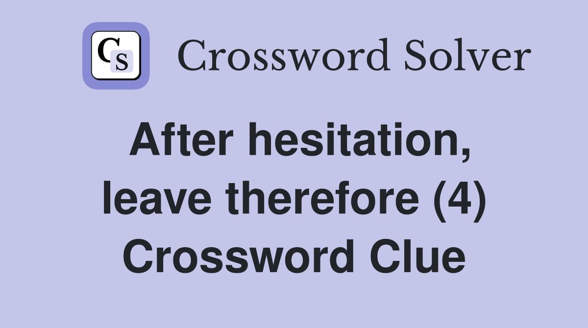 After hesitation, leave therefore (4) Crossword Clue
