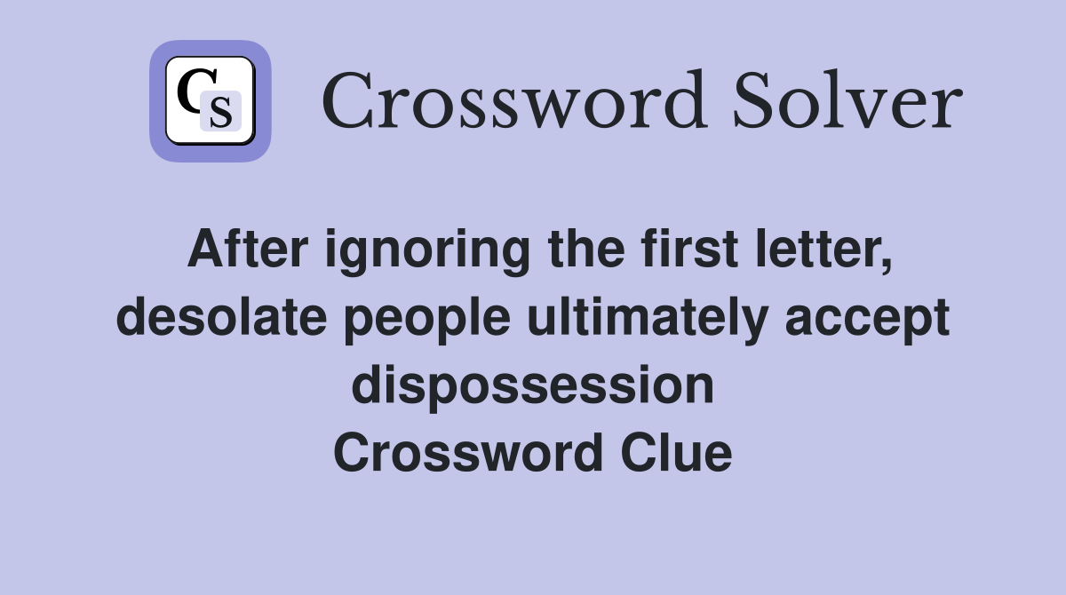 After ignoring the first letter, desolate people ultimately accept dispossession Crossword Clue