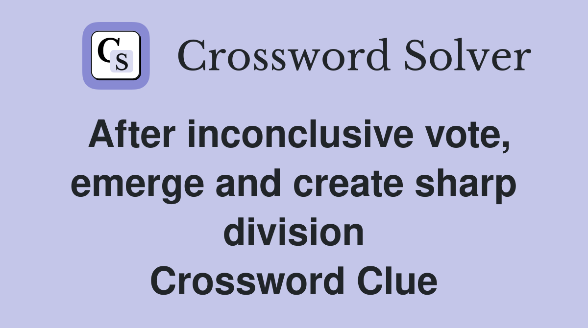 After inconclusive vote, emerge and create sharp division Crossword Clue