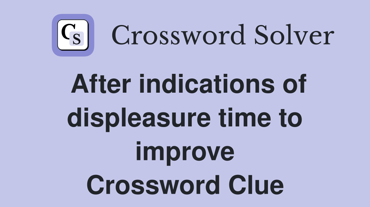 After indications of displeasure time to improve Crossword Clue