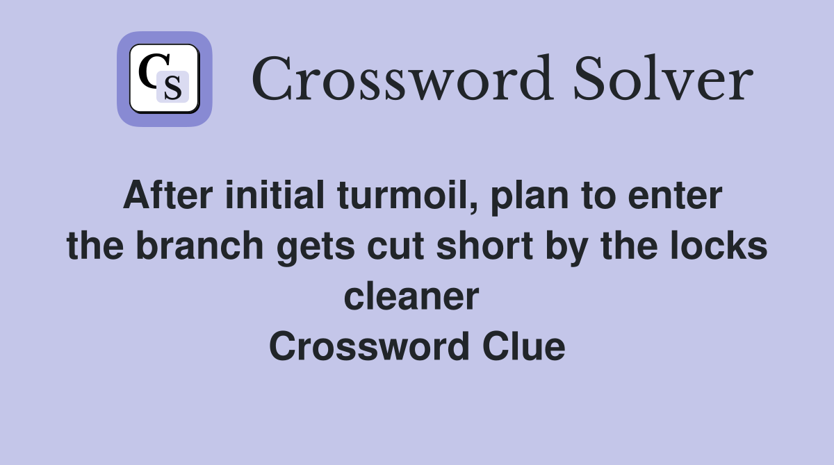 After initial turmoil, plan to enter the branch gets cut short by the locks cleaner  Crossword Clue