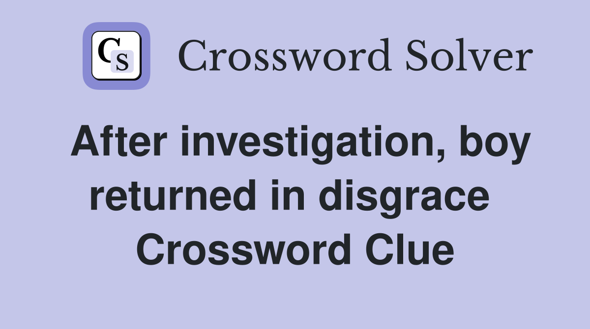 After investigation, boy returned in disgrace  Crossword Clue