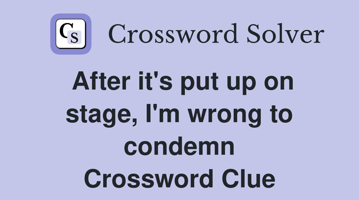 After it #39 s put up on stage I #39 m wrong to condemn Crossword Clue