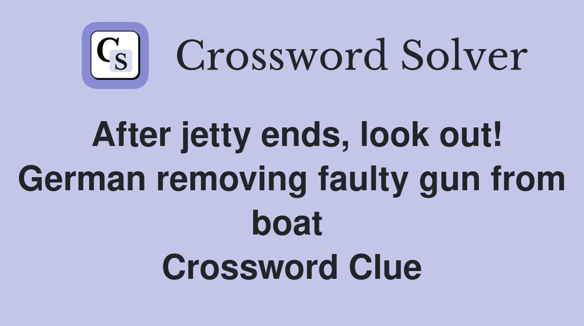 After jetty ends, look out! German removing faulty gun from boat  Crossword Clue