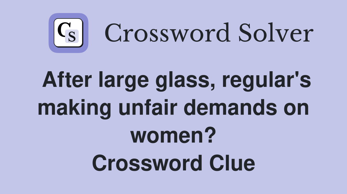 After large glass, regular's making unfair demands on women? Crossword Clue