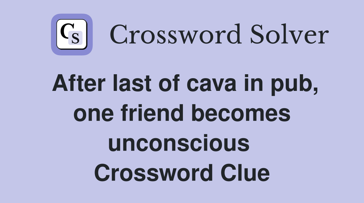 After last of cava in pub, one friend becomes unconscious  Crossword Clue