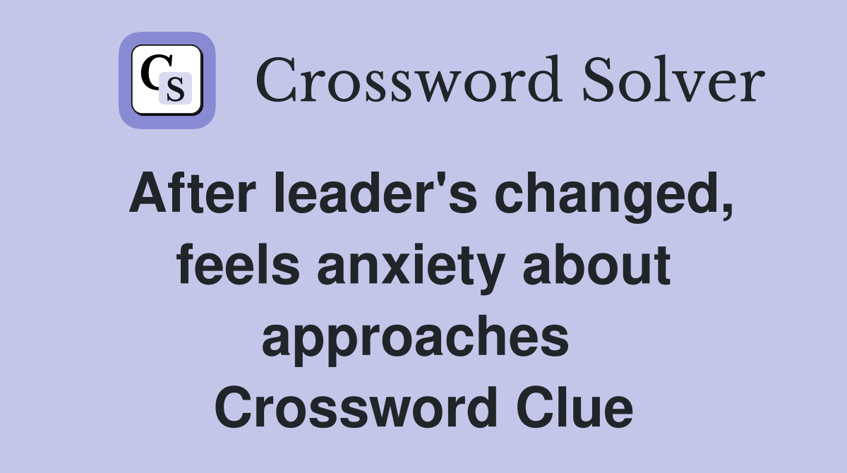 After leader's changed, feels anxiety about approaches  Crossword Clue