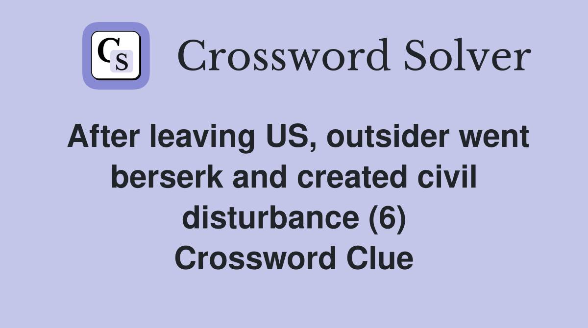 After leaving US, outsider went berserk and created civil disturbance (6) Crossword Clue
