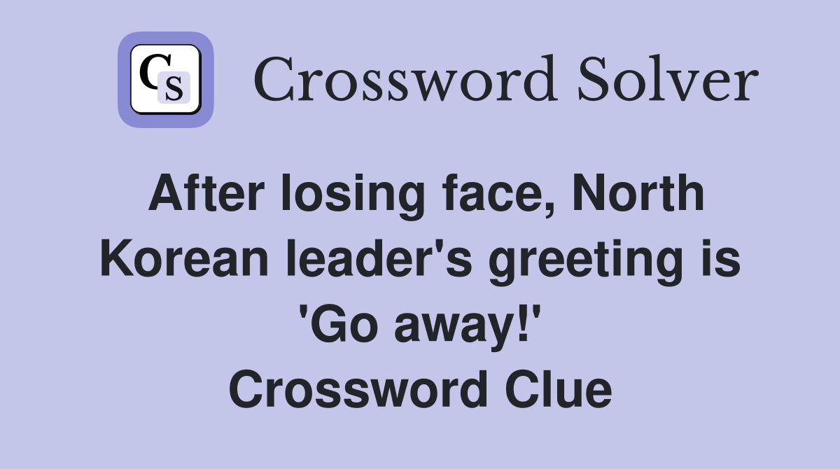 After losing face, North Korean leader's greeting is 'Go away!' Crossword Clue