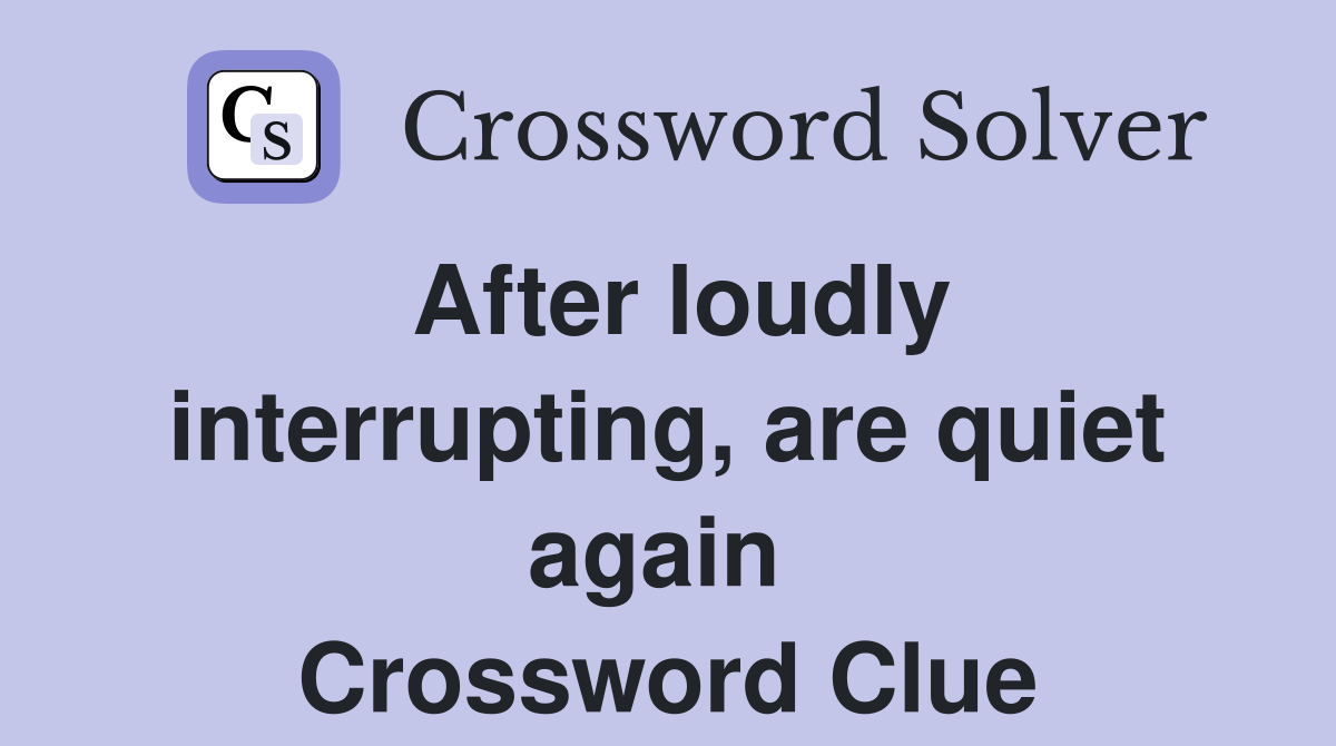 After loudly interrupting, are quiet again  Crossword Clue