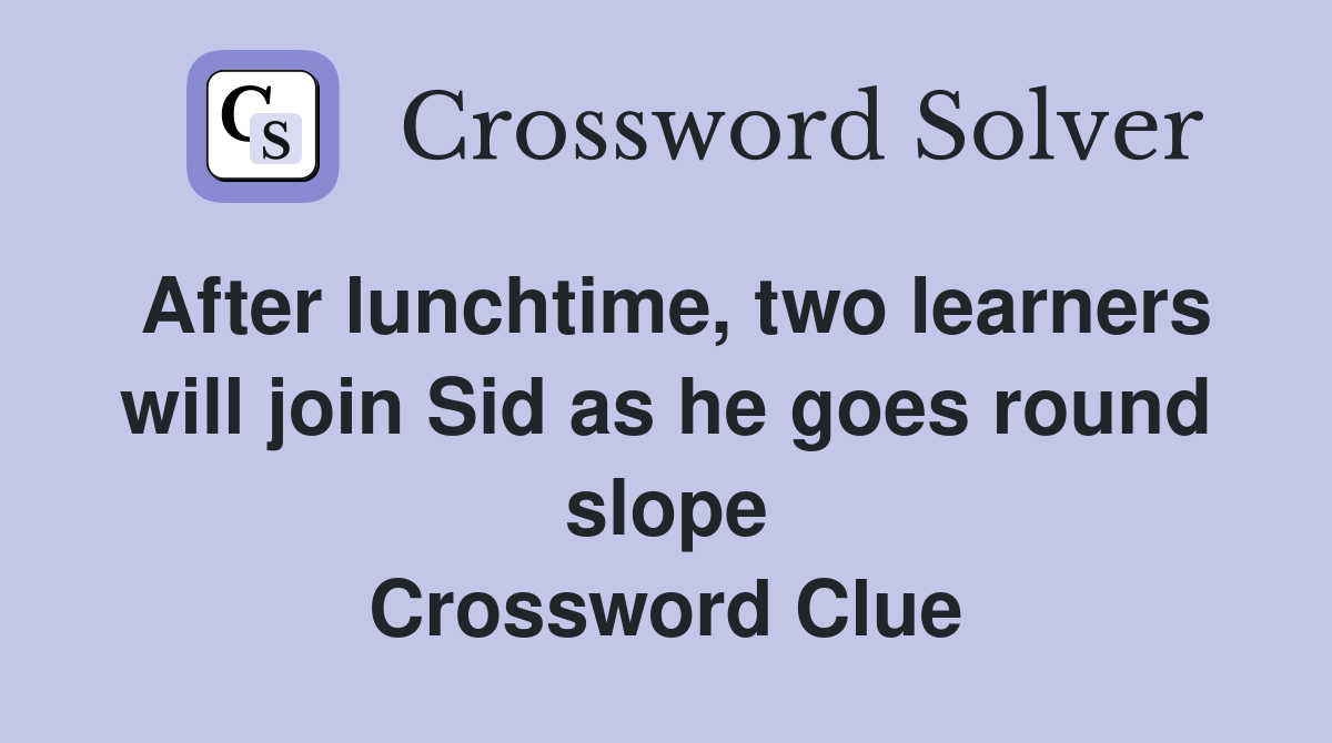 After lunchtime, two learners will join Sid as he goes round slope Crossword Clue