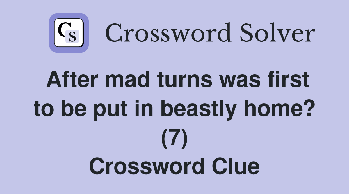 After mad turns was first to be put in beastly home? (7) Crossword Clue