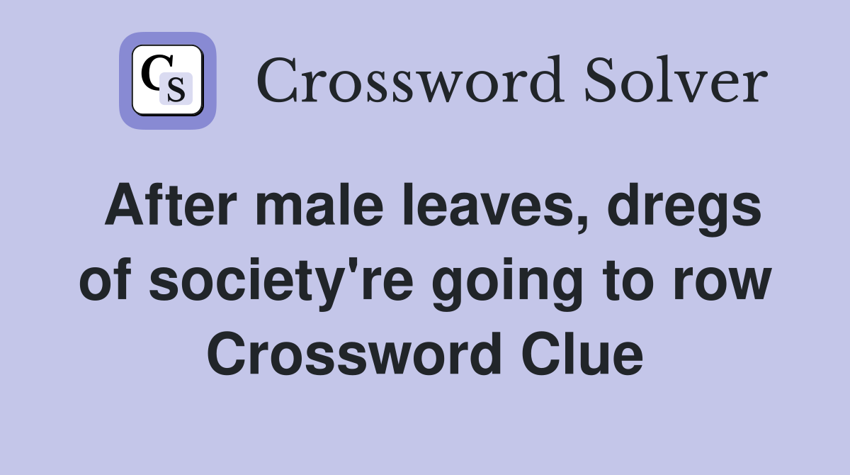 After male leaves, dregs of society're going to row Crossword Clue