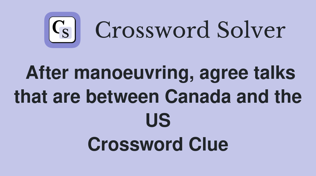 After manoeuvring, agree talks that are between Canada and the US Crossword Clue