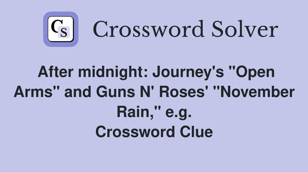 After midnight: Journey's "Open Arms" and Guns N' Roses' "November Rain," e.g. Crossword Clue
