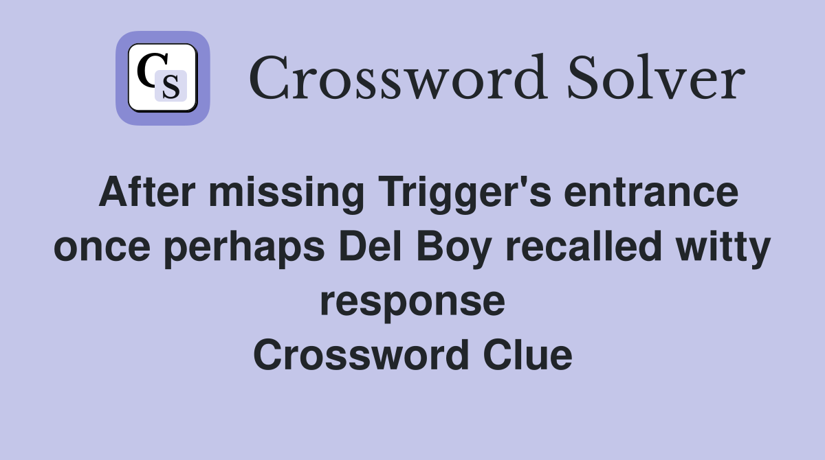After missing Trigger's entrance once perhaps Del Boy recalled witty response Crossword Clue
