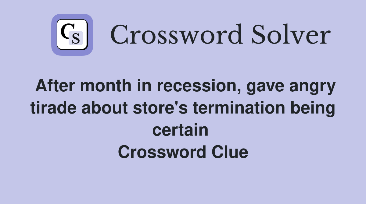 After month in recession, gave angry tirade about store's termination being certain  Crossword Clue