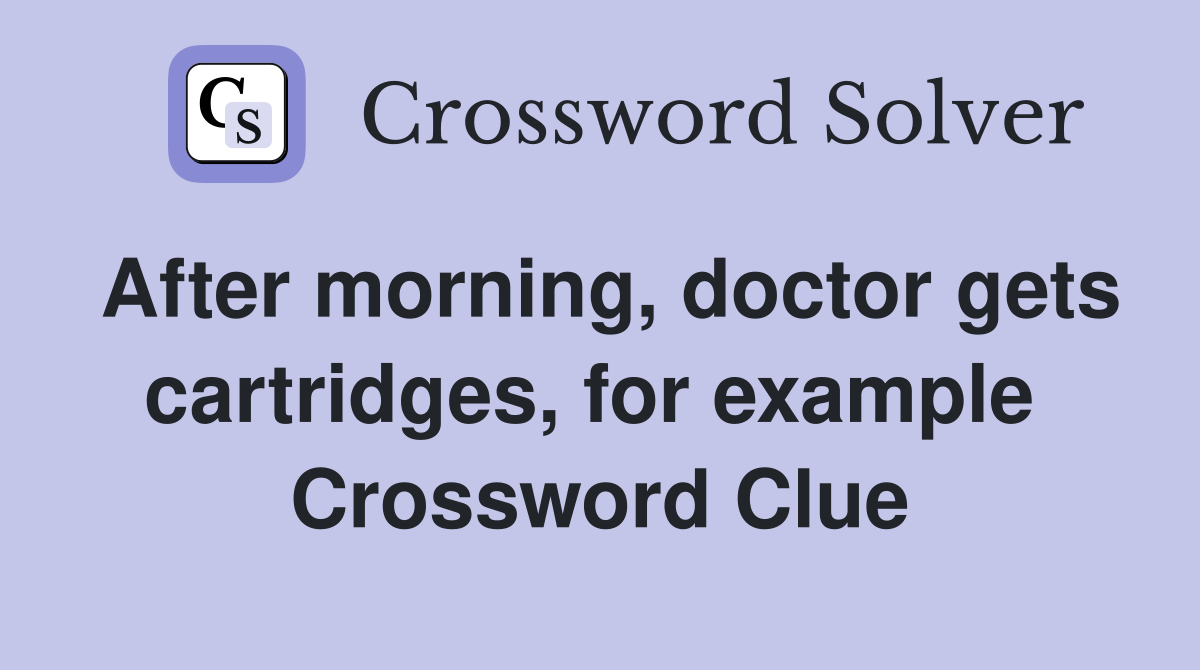 After morning, doctor gets cartridges, for example  Crossword Clue