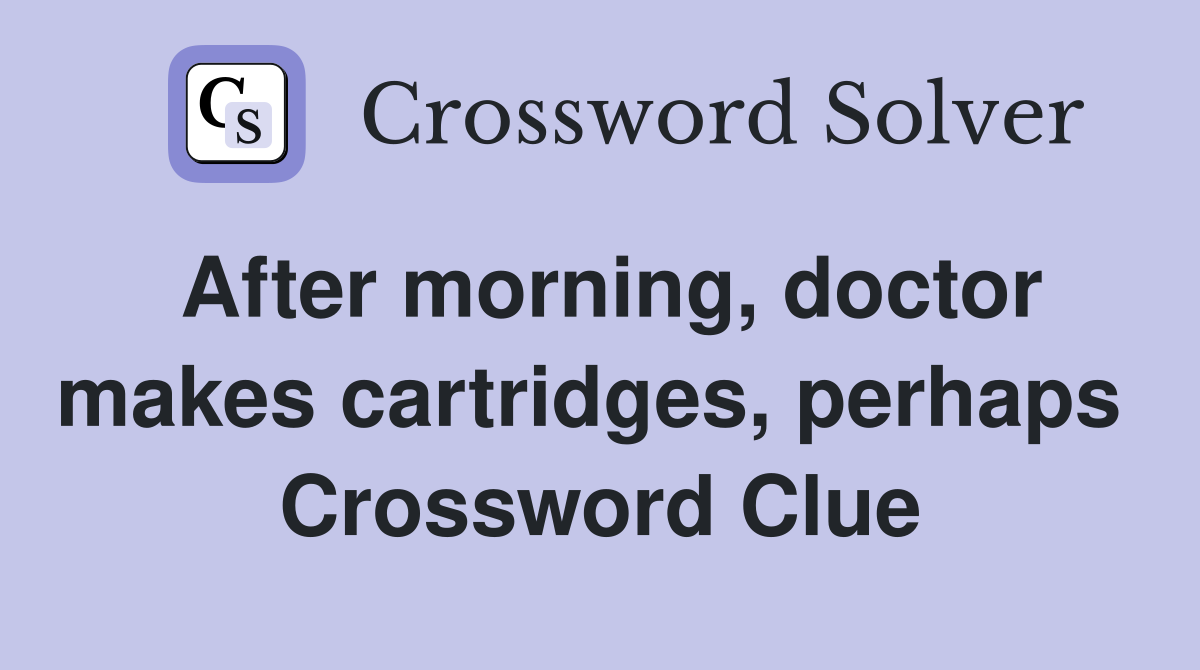 After morning, doctor makes cartridges, perhaps  Crossword Clue