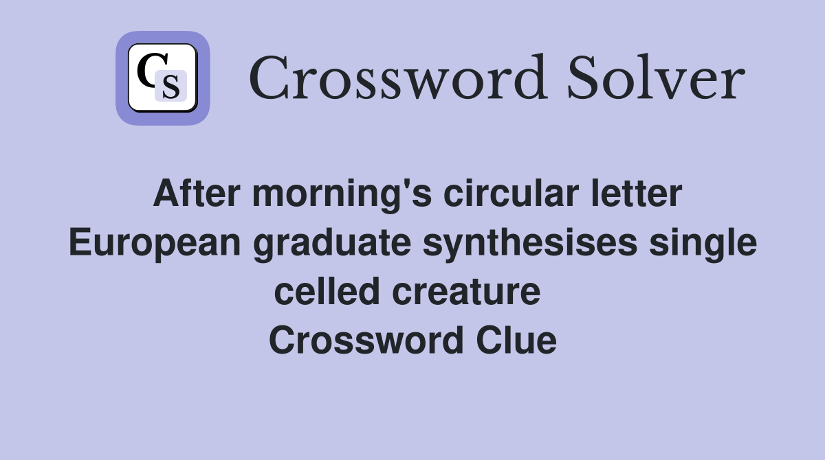 After morning's circular letter European graduate synthesises single celled creature  Crossword Clue