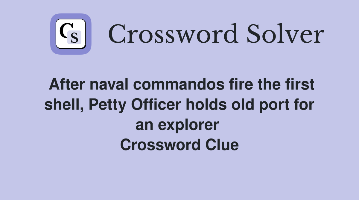 After naval commandos fire the first shell, Petty Officer holds old port for an explorer  Crossword Clue