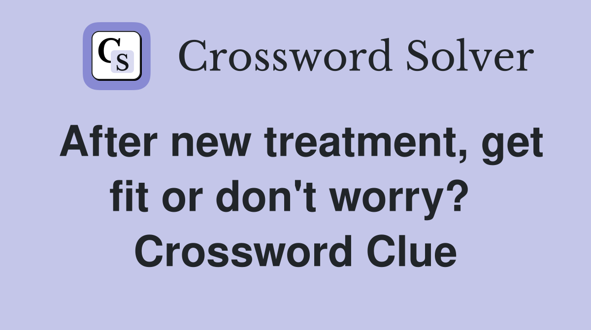 After new treatment, get fit or don't worry?  Crossword Clue