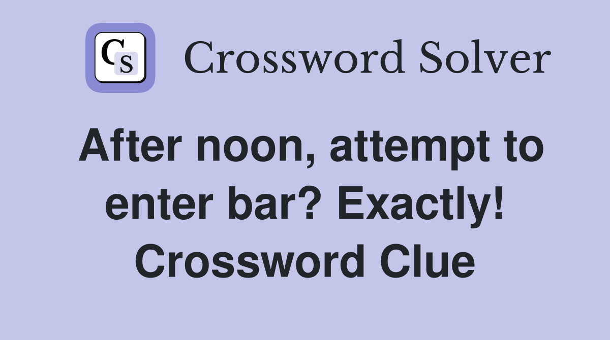 After noon, attempt to enter bar? Exactly! Crossword Clue