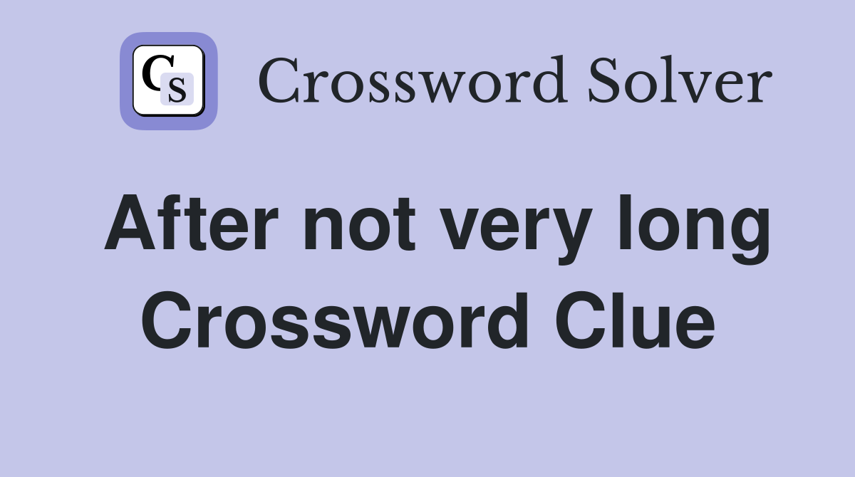 After not very long Crossword Clue