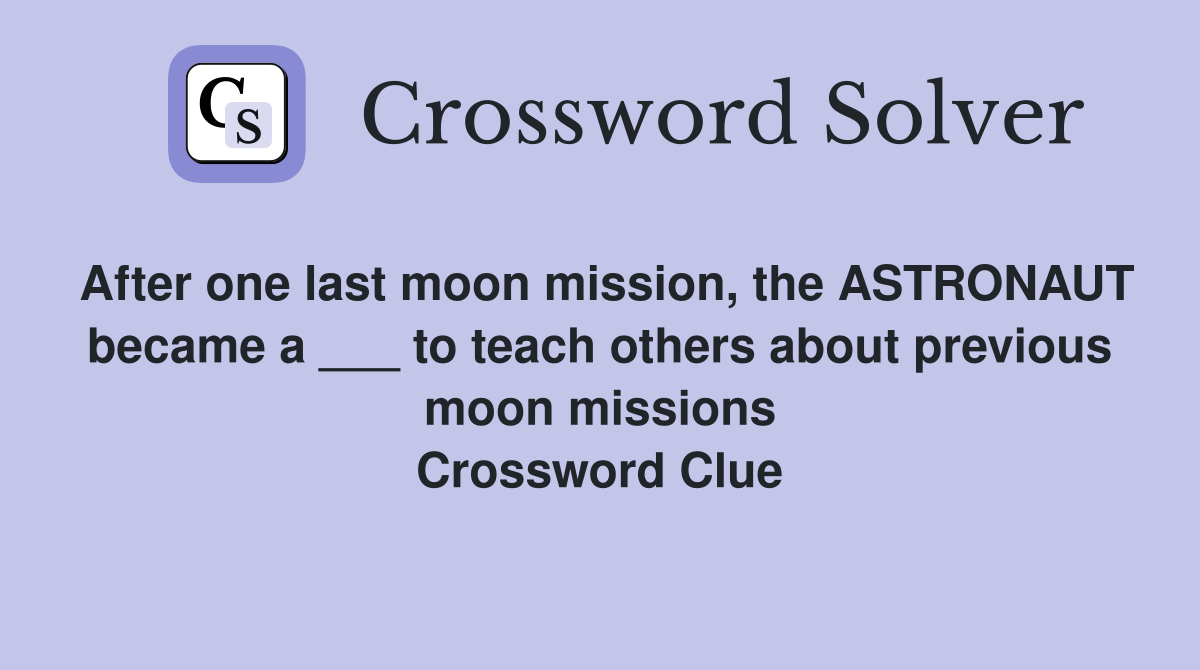 After one last moon mission, the ASTRONAUT became a ___ to teach others about previous moon missions Crossword Clue