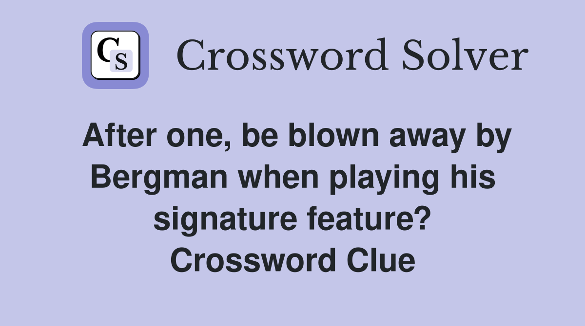 After one, be blown away by Bergman when playing his signature feature? Crossword Clue