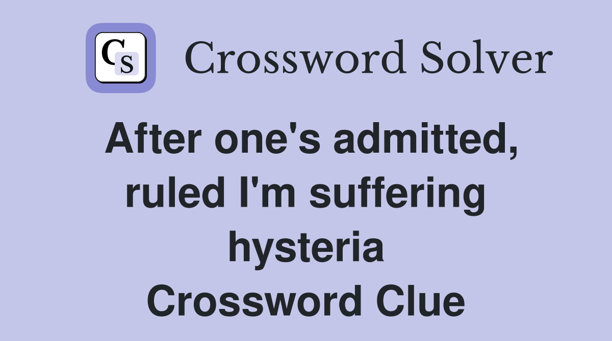 After one's admitted, ruled I'm suffering hysteria Crossword Clue