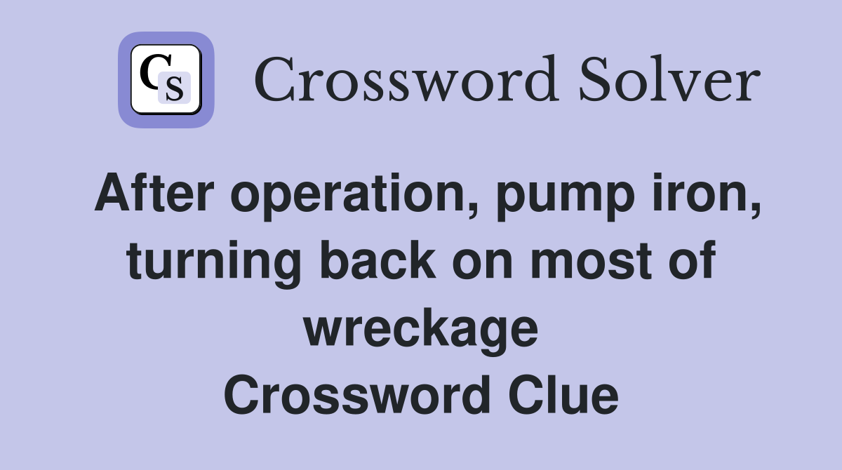 After operation, pump iron, turning back on most of wreckage Crossword Clue