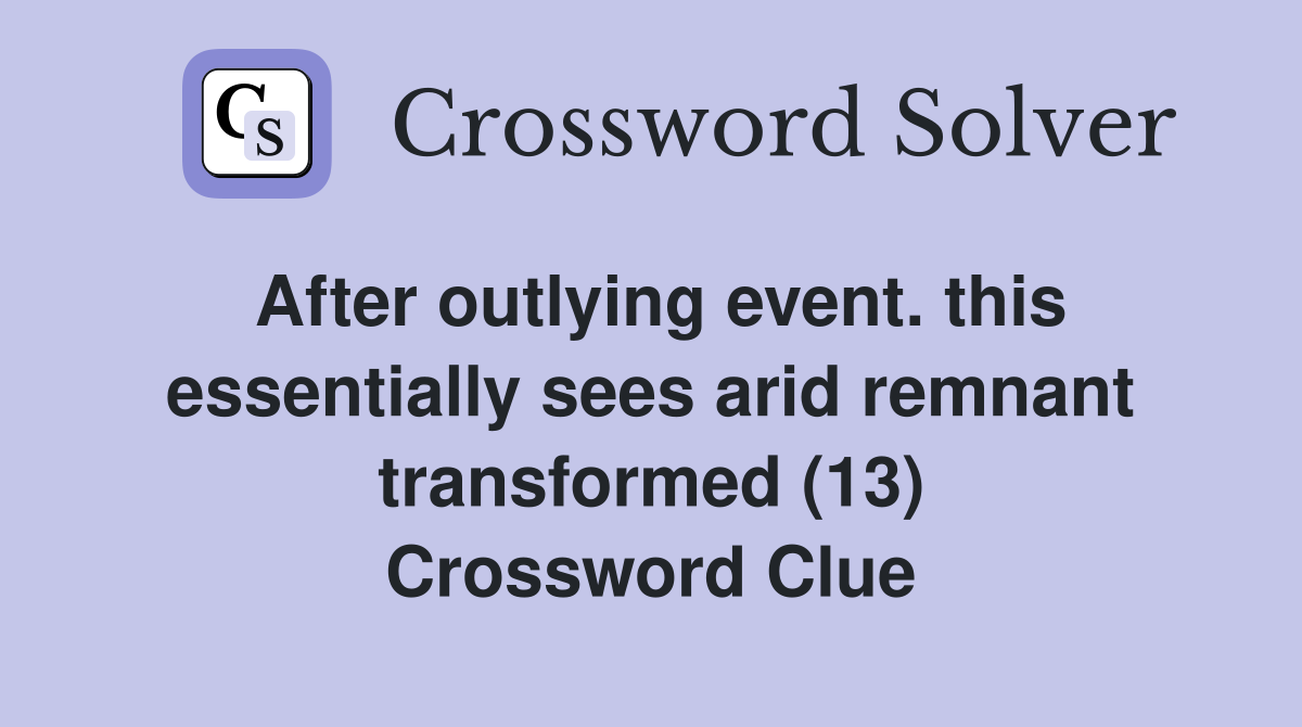 After outlying event. this essentially sees arid remnant transformed (13) Crossword Clue