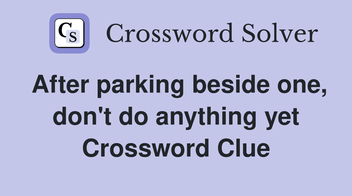 After parking beside one, don't do anything yet Crossword Clue