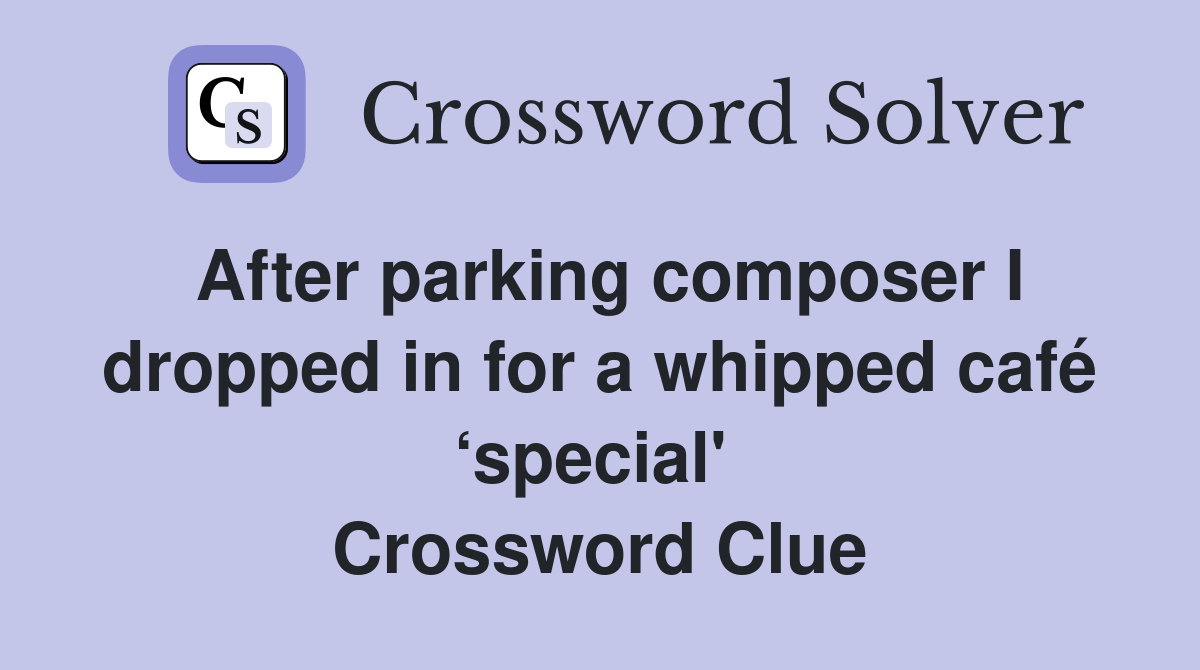 After parking composer I dropped in for a whipped café ‘special'  Crossword Clue