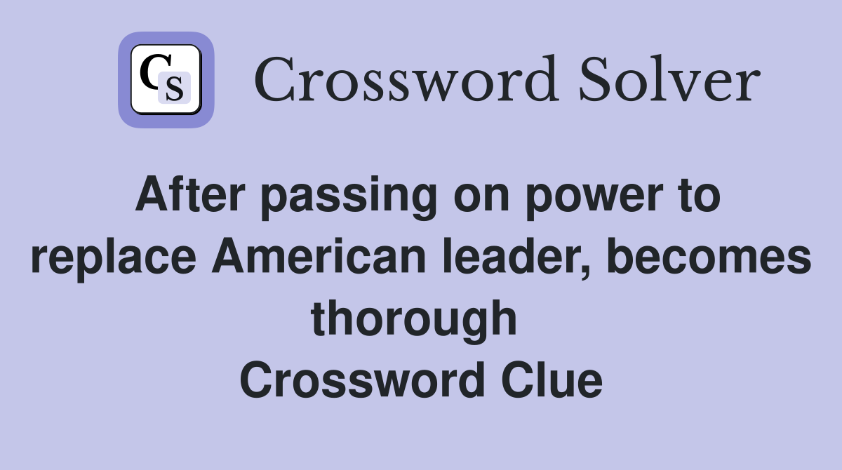 After passing on power to replace American leader, becomes thorough  Crossword Clue