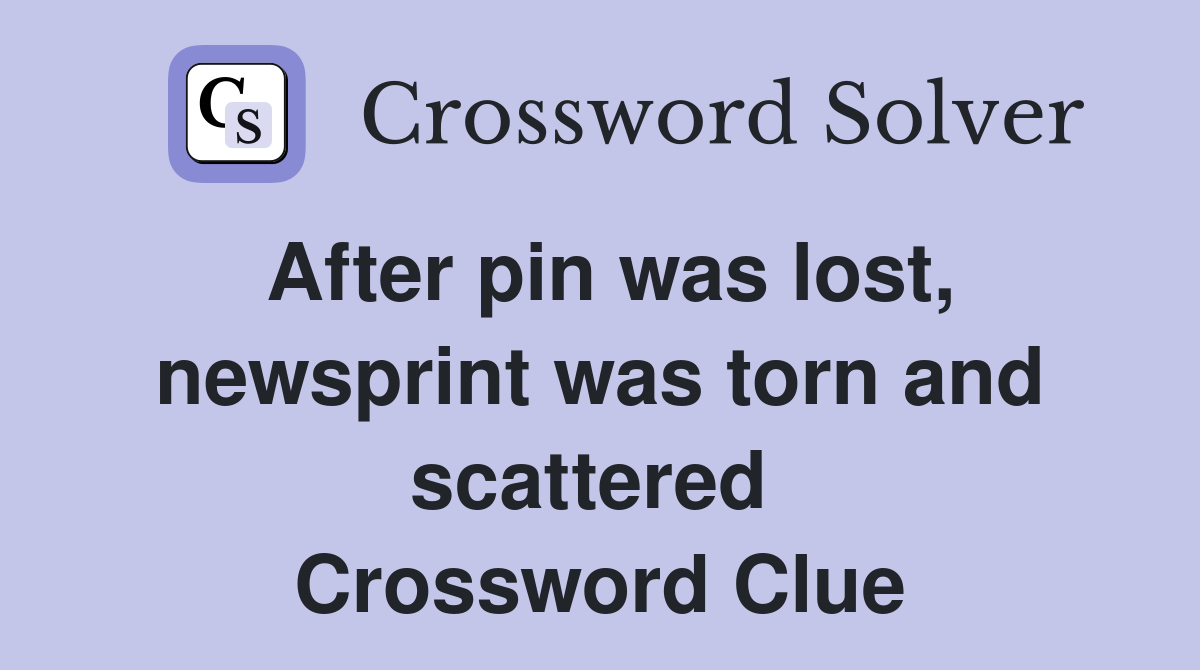 After pin was lost, newsprint was torn and scattered  Crossword Clue