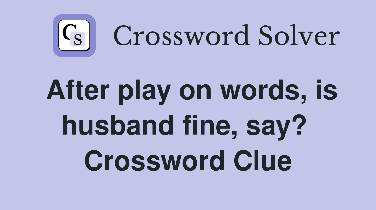 After play on words, is husband fine, say?  Crossword Clue