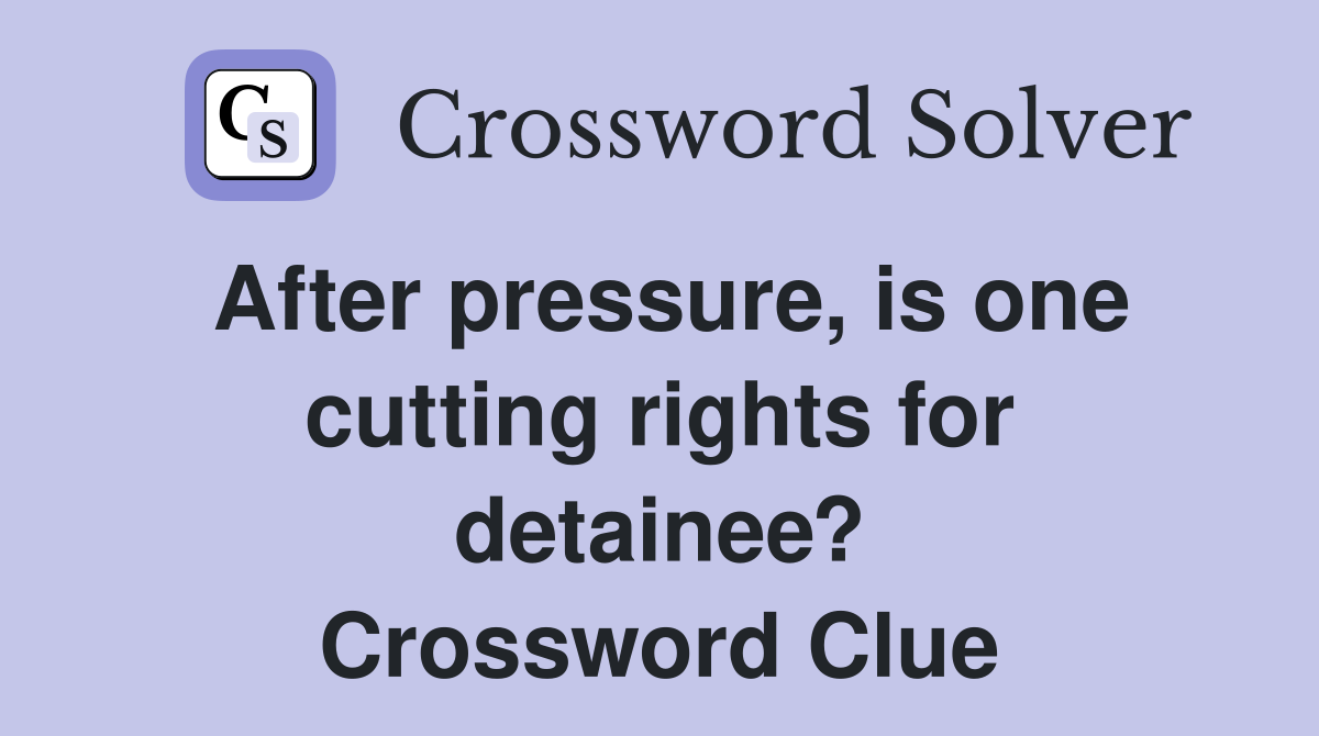After pressure, is one cutting rights for detainee? Crossword Clue