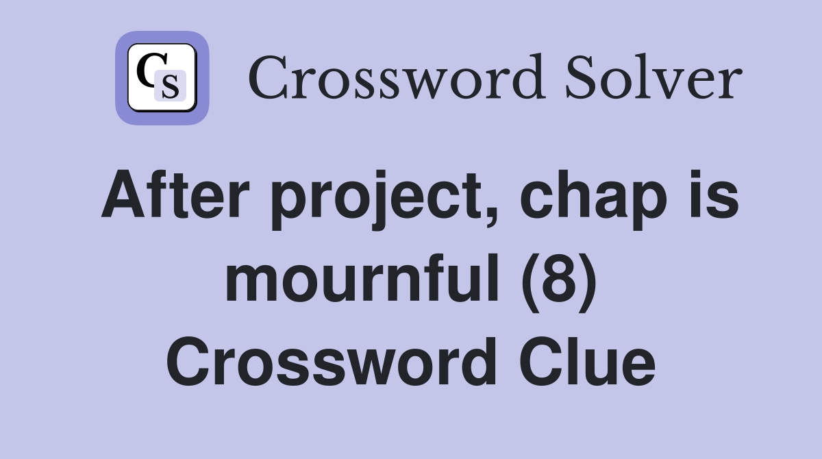 After project, chap is mournful (8) Crossword Clue