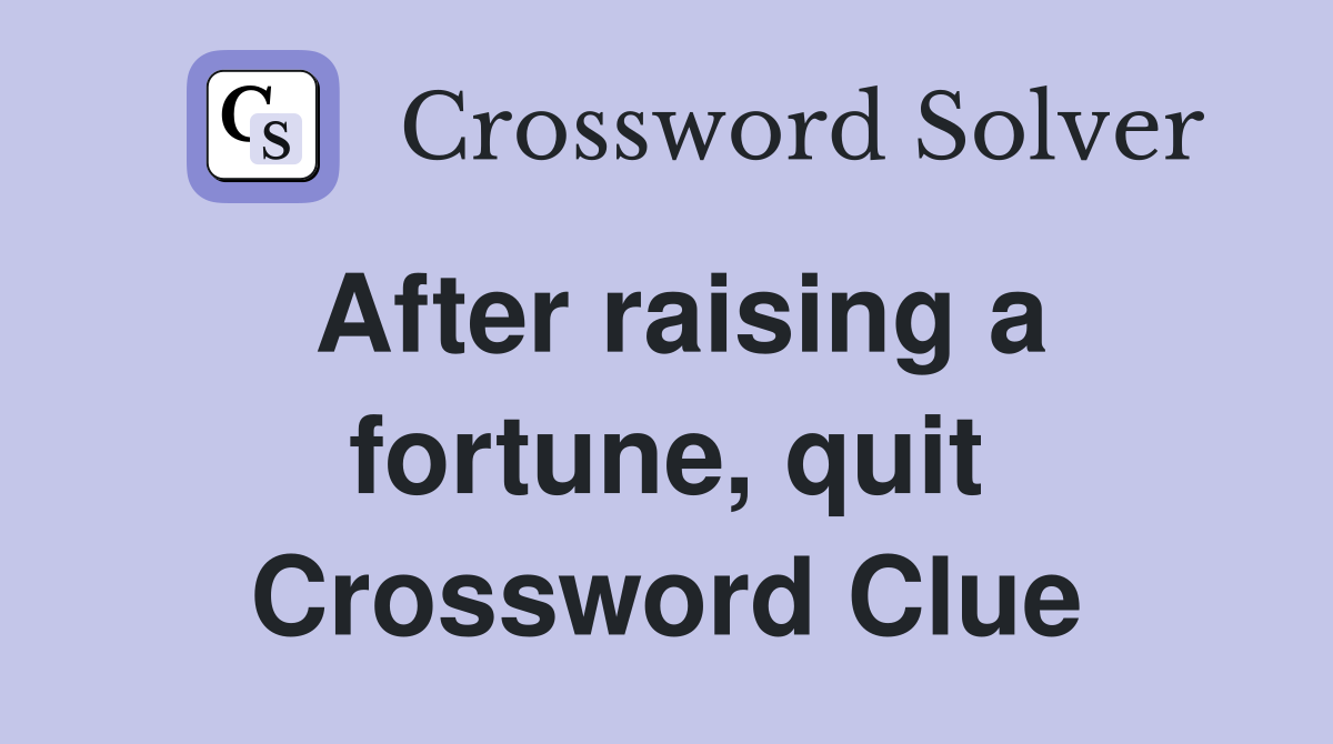 After raising a fortune, quit Crossword Clue