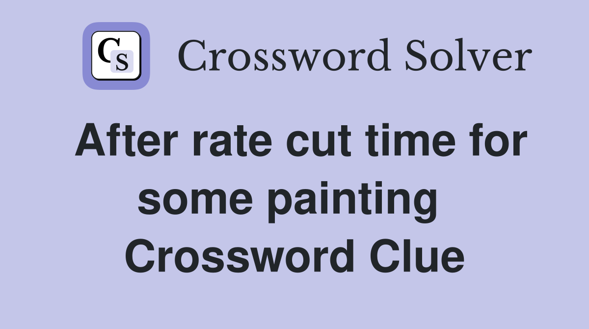 After rate cut time for some painting  Crossword Clue