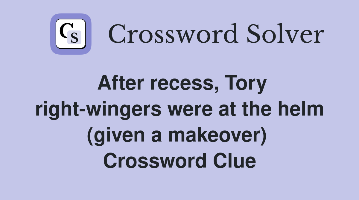 After recess, Tory right-wingers were at the helm (given a makeover)  Crossword Clue